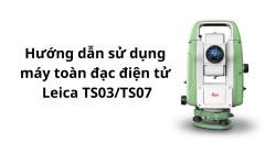 Hướng dẫn sử dụng máy toàn đạc Leica TS03-TS07