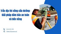Trắc địa thi công cầu đường: Giải pháp đảm bảo an toàn và bền vững